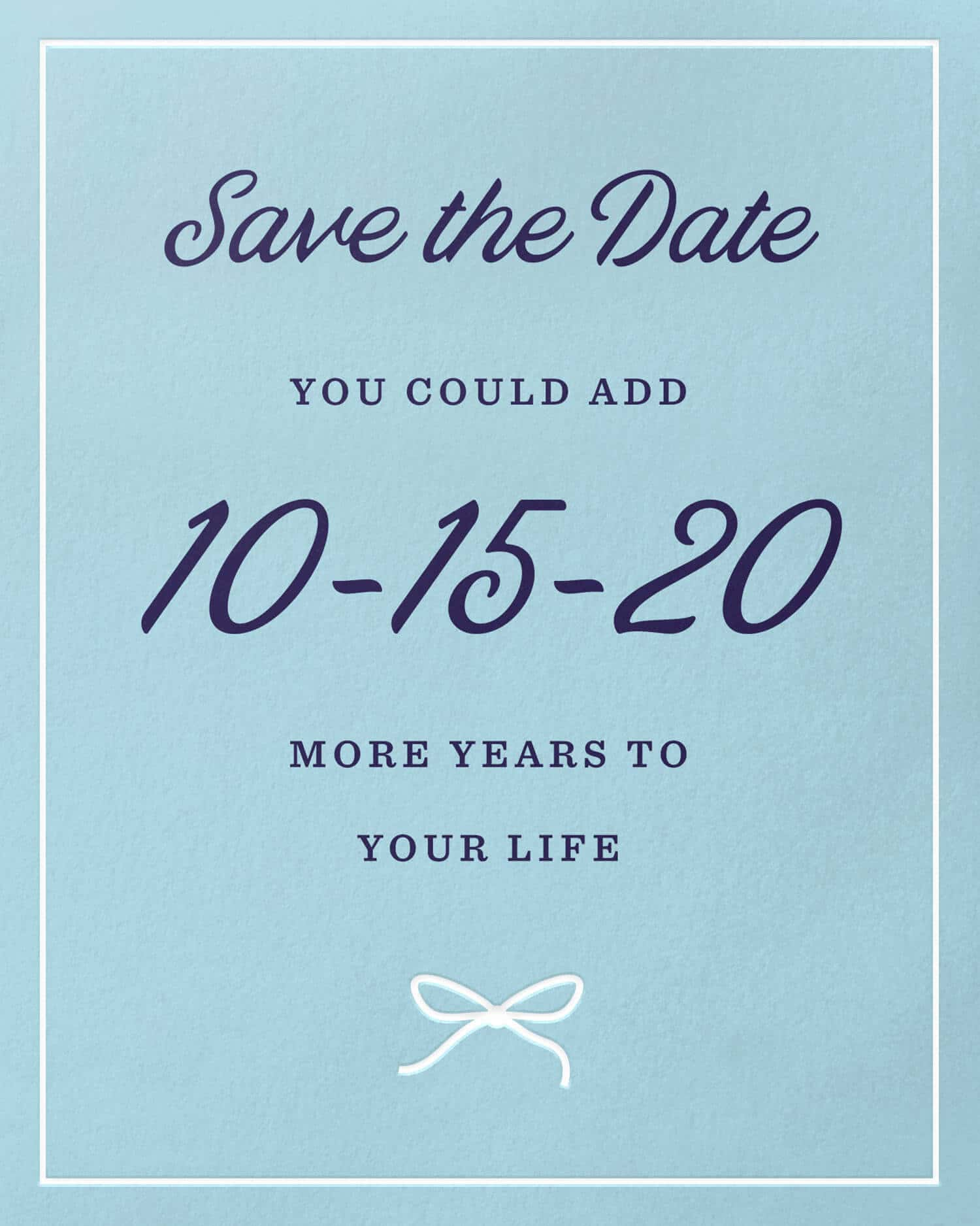 Card Design: Save the Date. You could add 10-15-20 more years to your life.